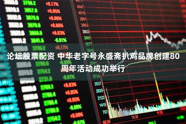 论坛股票配资 中华老字号永盛斋扒鸡品牌创建80周年活动成功举行