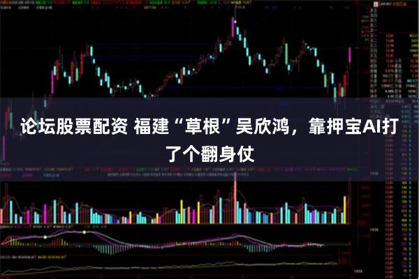 论坛股票配资 福建“草根”吴欣鸿，靠押宝AI打了个翻身仗
