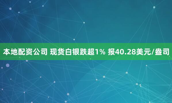 本地配资公司 现货白银跌超1% 报40.28美元/盎司