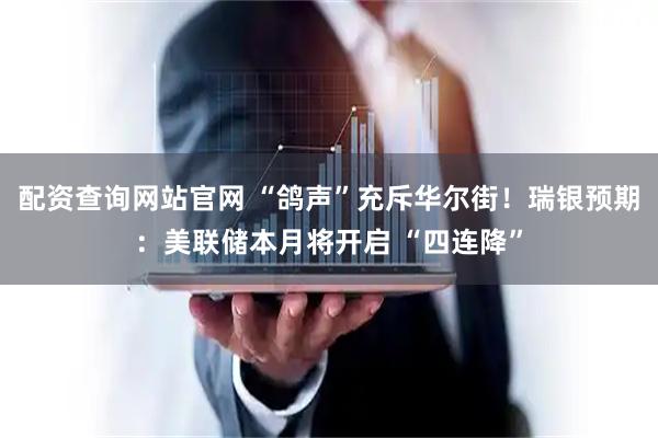 配资查询网站官网 “鸽声”充斥华尔街！瑞银预期：美联储本月将开启 “四连降”
