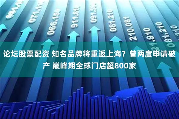 论坛股票配资 知名品牌将重返上海？曾两度申请破产 巅峰期全球门店超800家