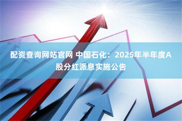 配资查询网站官网 中国石化：2025年半年度A股分红派息实施公告