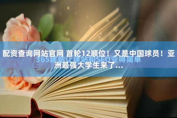 配资查询网站官网 首轮12顺位！又是中国球员！亚洲最强大学生来了...