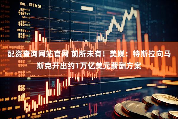 配资查询网站官网 前所未有！美媒：特斯拉向马斯克开出约1万亿美元薪酬方案