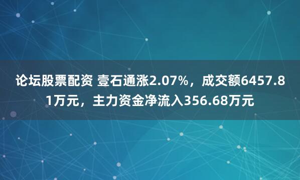 论坛股票配资 壹石通涨2.07%，成交额6457.81万元，主力资金净流入356.68万元
