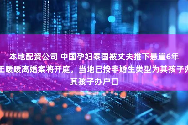 本地配资公司 中国孕妇泰国被丈夫推下悬崖6年后，王暖暖离婚案将开庭，当地已按非婚生类型为其孩子办户口