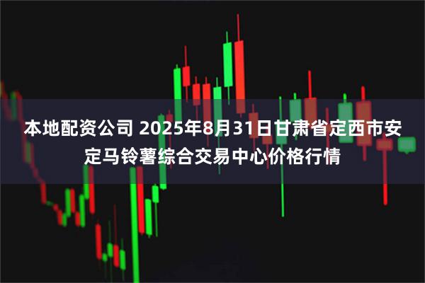 本地配资公司 2025年8月31日甘肃省定西市安定马铃薯综合交易中心价格行情
