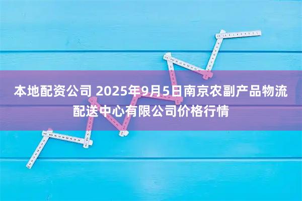 本地配资公司 2025年9月5日南京农副产品物流配送中心有限公司价格行情