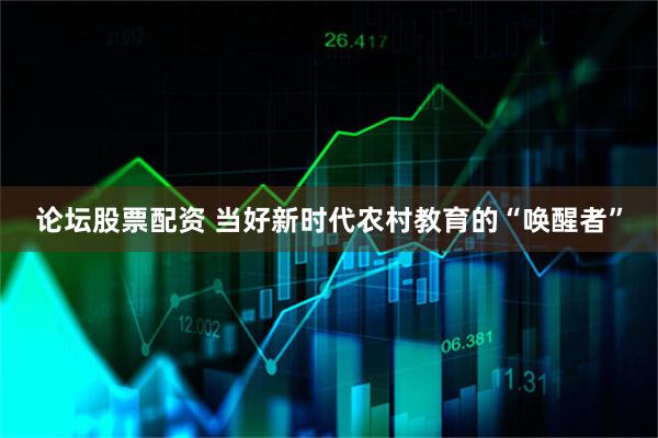 论坛股票配资 当好新时代农村教育的“唤醒者”