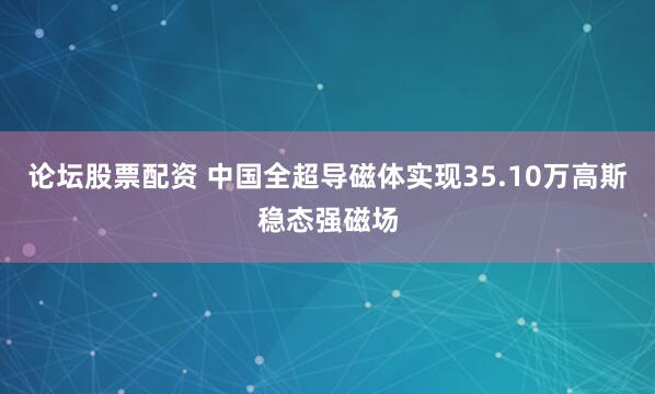 论坛股票配资 中国全超导磁体实现35.10万高斯稳态强磁场