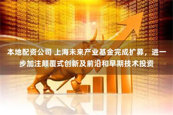 本地配资公司 上海未来产业基金完成扩募，进一步加注颠覆式创新及前沿和早期技术投资