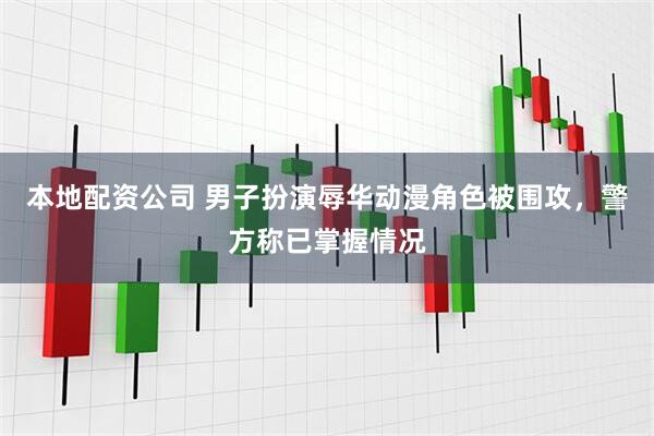 本地配资公司 男子扮演辱华动漫角色被围攻，警方称已掌握情况