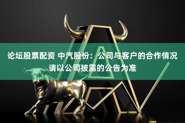 论坛股票配资 中汽股份：公司与客户的合作情况请以公司披露的公告为准