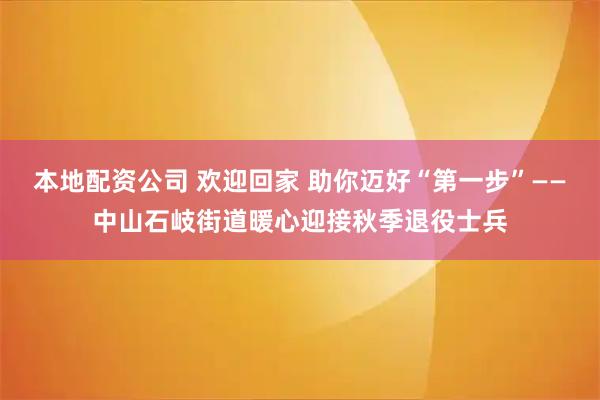 本地配资公司 欢迎回家 助你迈好“第一步”——中山石岐街道暖心迎接秋季退役士兵