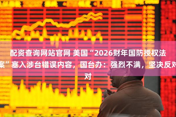 配资查询网站官网 美国“2026财年国防授权法案”塞入涉台错误内容，国台办：强烈不满，坚决反对