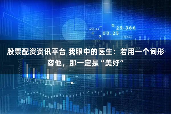 股票配资资讯平台 我眼中的医生：若用一个词形容他，那一定是“美好”