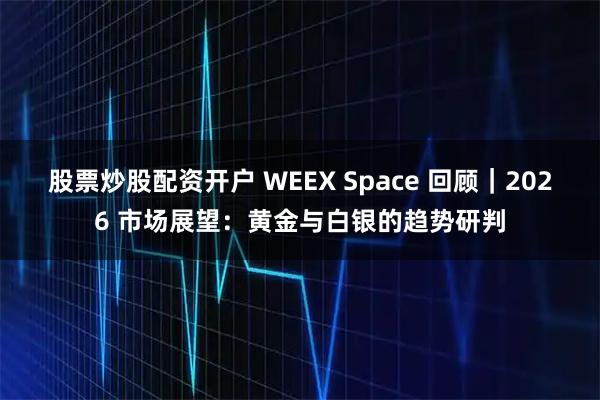 股票炒股配资开户 WEEX Space 回顾｜2026 市场展望：黄金与白银的趋势研判