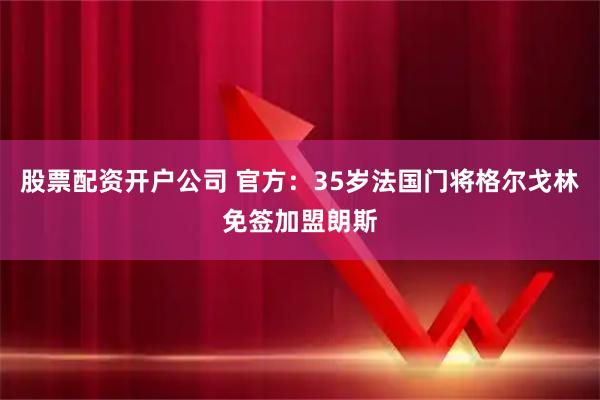 股票配资开户公司 官方：35岁法国门将格尔戈林免签加盟朗斯