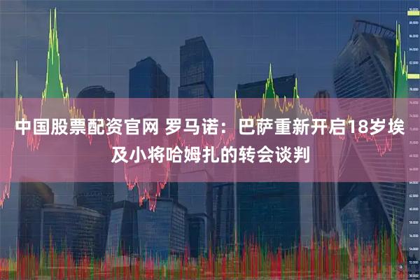 中国股票配资官网 罗马诺：巴萨重新开启18岁埃及小将哈姆扎的转会谈判