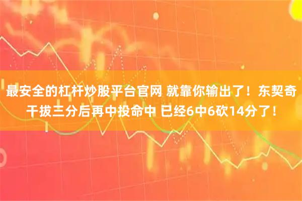 最安全的杠杆炒股平台官网 就靠你输出了！东契奇干拔三分后再中投命中 已经6中6砍14分了！