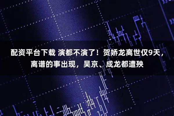 配资平台下载 演都不演了！贺娇龙离世仅9天，离谱的事出现，吴京、成龙都遭殃