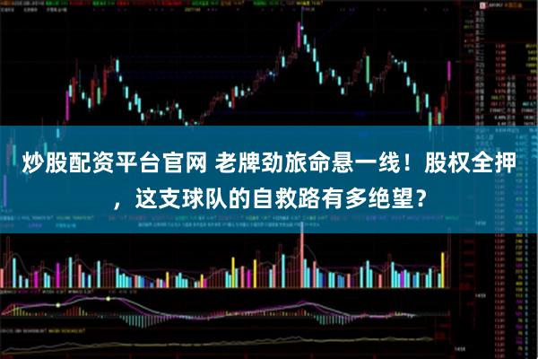 炒股配资平台官网 老牌劲旅命悬一线！股权全押，这支球队的自救路有多绝望？