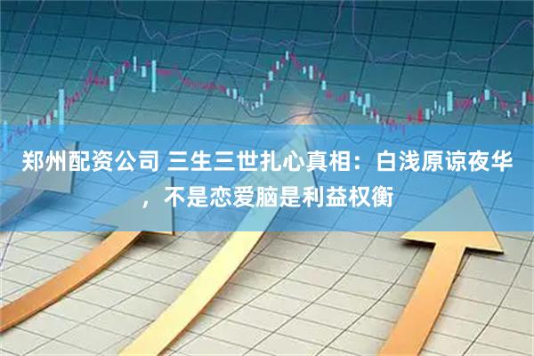 郑州配资公司 三生三世扎心真相：白浅原谅夜华，不是恋爱脑是利益权衡