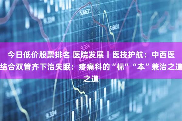 今日低价股票排名 医院发展丨医技护航：中西医结合双管齐下治失眠：疼痛科的“标”“本”兼治之道