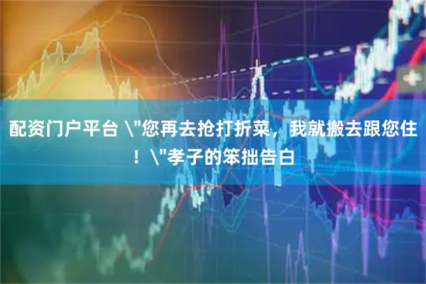 配资门户平台 ＂您再去抢打折菜，我就搬去跟您住！＂孝子的笨拙告白
