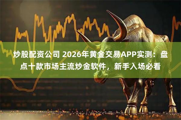 炒股配资公司 2026年黄金交易APP实测：盘点十款市场主流炒金软件，新手入场必看