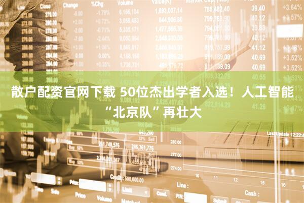 散户配资官网下载 50位杰出学者入选！人工智能“北京队”再壮大