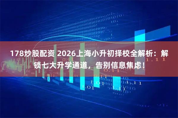 178炒股配资 2026上海小升初择校全解析：解锁七大升学通道，告别信息焦虑！
