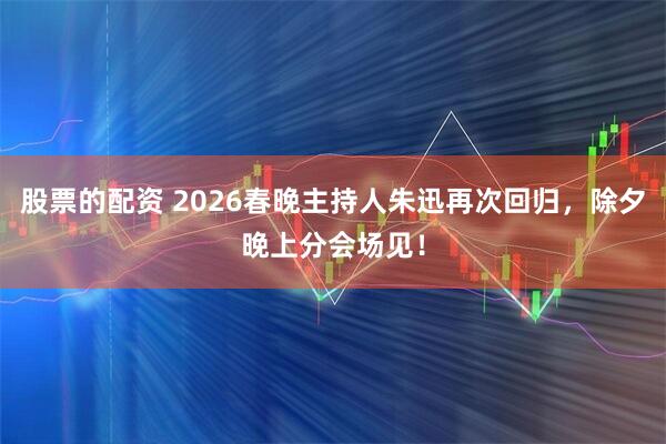 股票的配资 2026春晚主持人朱迅再次回归，除夕晚上分会场见！