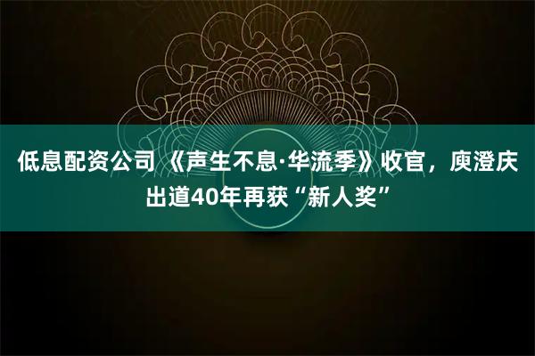 低息配资公司 《声生不息·华流季》收官，庾澄庆出道40年再获“新人奖”