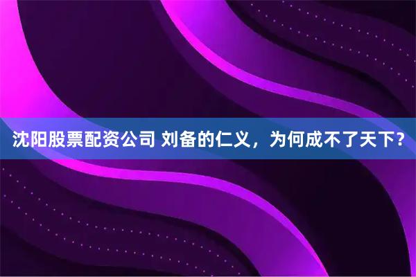 沈阳股票配资公司 刘备的仁义，为何成不了天下？