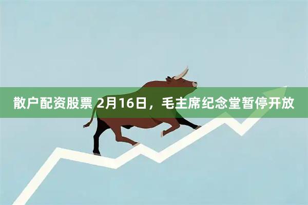 散户配资股票 2月16日，毛主席纪念堂暂停开放