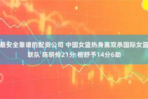 最安全靠谱的配资公司 中国女篮热身赛双杀国际女篮联队 陈明伶21分 杨舒予14分6助