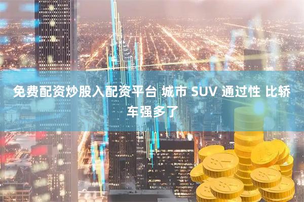 免费配资炒股入配资平台 城市 SUV 通过性 比轿车强多了