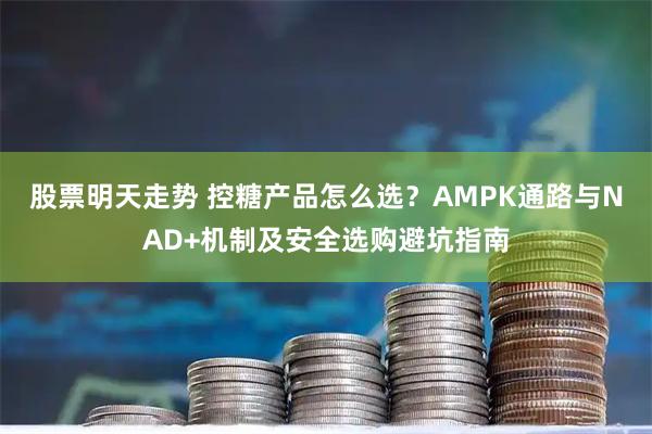 股票明天走势 控糖产品怎么选？AMPK通路与NAD+机制及安全选购避坑指南