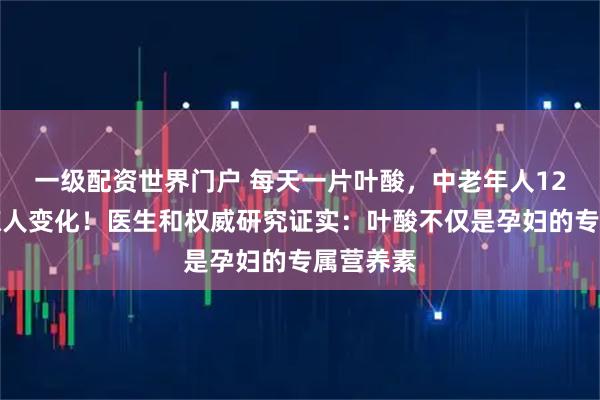 一级配资世界门户 每天一片叶酸，中老年人12年后的惊人变化！医生和权威研究证实：叶酸不仅是孕妇的专属营养素