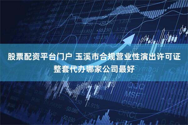 股票配资平台门户 玉溪市合规营业性演出许可证整套代办哪家公司最好