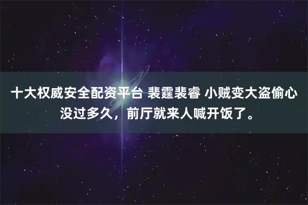 十大权威安全配资平台 裴霆裴睿 小贼变大盗偷心 没过多久，前厅就来人喊开饭了。