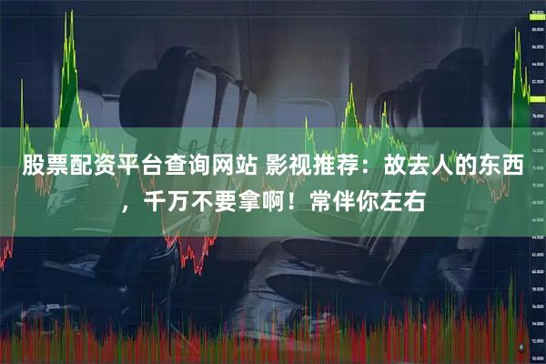 股票配资平台查询网站 影视推荐：故去人的东西，千万不要拿啊！常伴你左右
