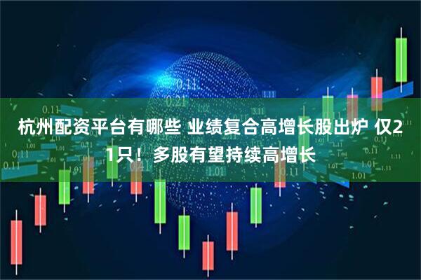 杭州配资平台有哪些 业绩复合高增长股出炉 仅21只！多股有望持续高增长