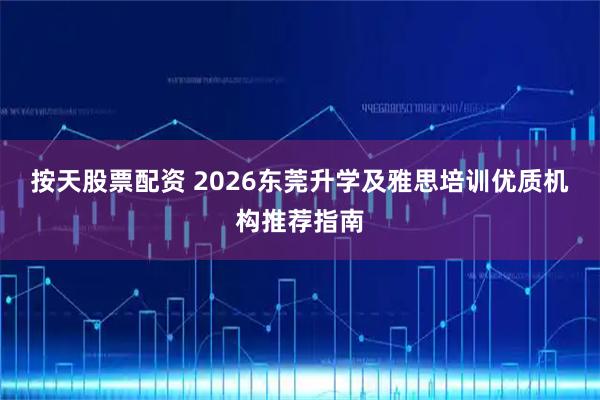 按天股票配资 2026东莞升学及雅思培训优质机构推荐指南