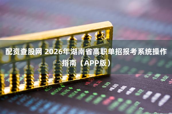 配资查股网 2026年湖南省高职单招报考系统操作指南（APP版）
