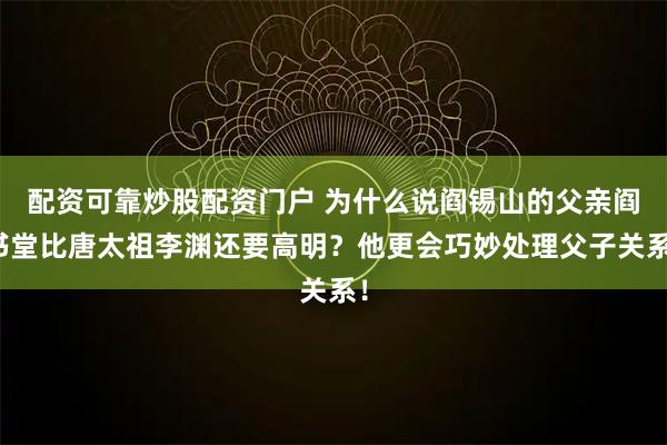 配资可靠炒股配资门户 为什么说阎锡山的父亲阎书堂比唐太祖李渊还要高明？他更会巧妙处理父子关系！