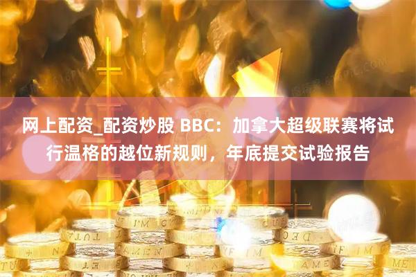 网上配资_配资炒股 BBC：加拿大超级联赛将试行温格的越位新规则，年底提交试验报告