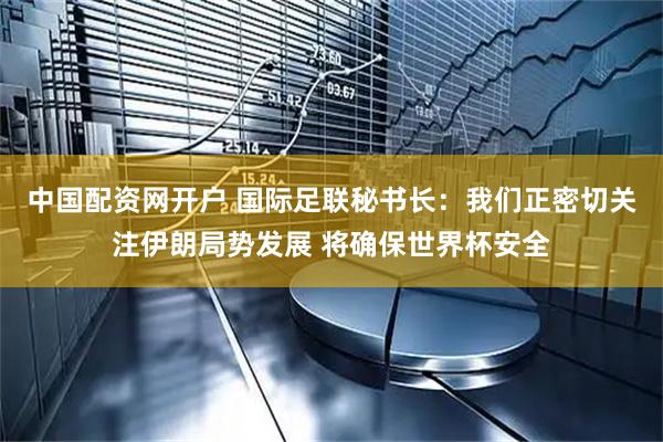 中国配资网开户 国际足联秘书长：我们正密切关注伊朗局势发展 将确保世界杯安全