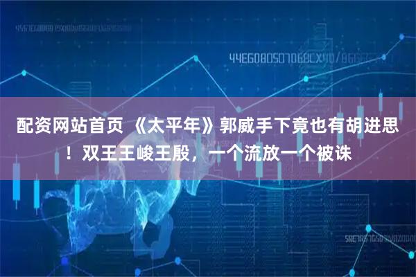 配资网站首页 《太平年》郭威手下竟也有胡进思！双王王峻王殷，一个流放一个被诛